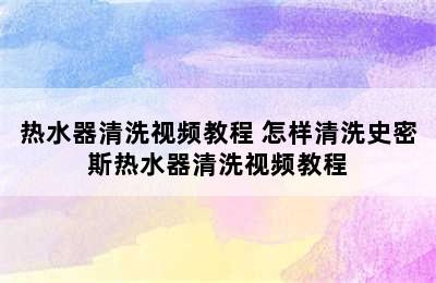 热水器清洗视频教程 怎样清洗史密斯热水器清洗视频教程